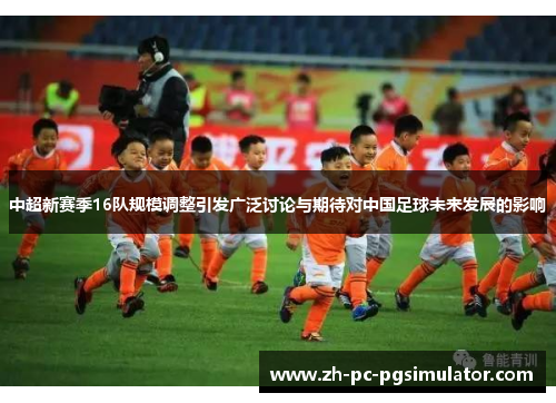 中超新赛季16队规模调整引发广泛讨论与期待对中国足球未来发展的影响