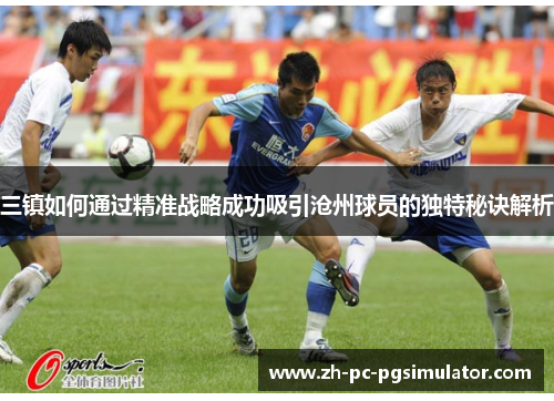 三镇如何通过精准战略成功吸引沧州球员的独特秘诀解析