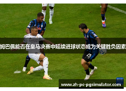 姆巴佩能否在皇马决赛中延续进球状态成为关键胜负因素