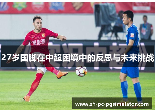 27岁国脚在中超困境中的反思与未来挑战