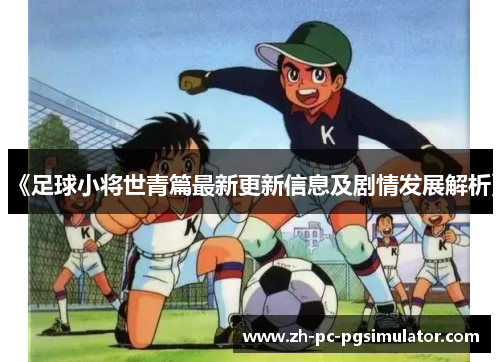 《足球小将世青篇最新更新信息及剧情发展解析》