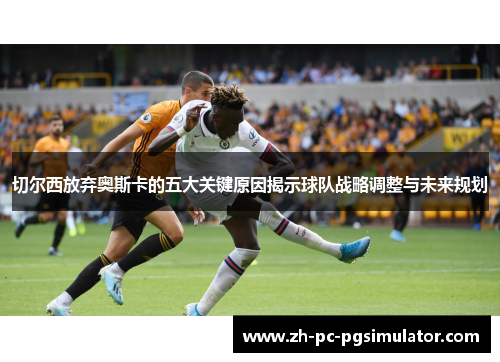 切尔西放弃奥斯卡的五大关键原因揭示球队战略调整与未来规划