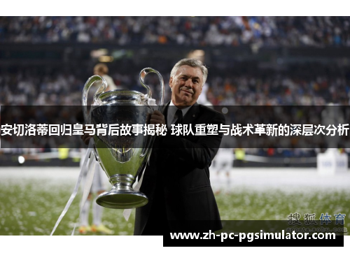 安切洛蒂回归皇马背后故事揭秘 球队重塑与战术革新的深层次分析