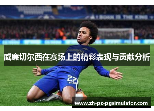 威廉切尔西在赛场上的精彩表现与贡献分析