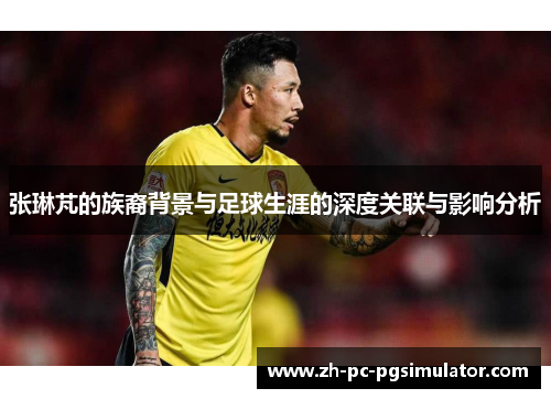 张琳芃的族裔背景与足球生涯的深度关联与影响分析