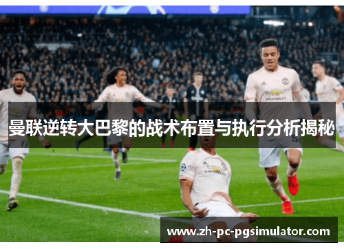 曼联逆转大巴黎的战术布置与执行分析揭秘