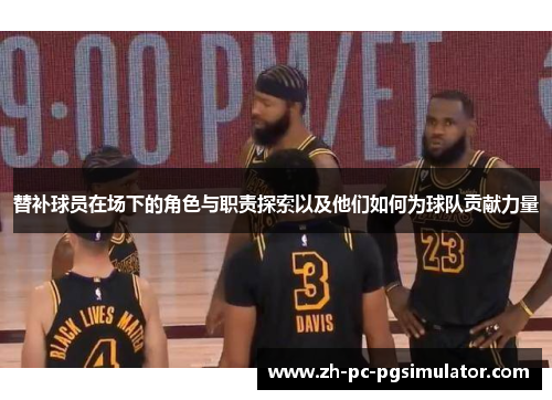 替补球员在场下的角色与职责探索以及他们如何为球队贡献力量