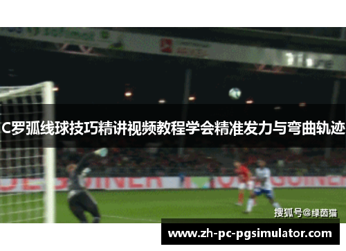 C罗弧线球技巧精讲视频教程学会精准发力与弯曲轨迹