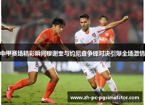 中甲赛场精彩瞬间穆谢奎与约尼查争锋对决引爆全场激情