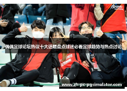 偶偶足球论坛热议十大话题盘点球迷必看足球趋势与热点讨论