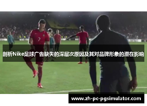 剖析Nike足球广告缺失的深层次原因及其对品牌形象的潜在影响