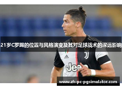 21岁C罗踢的位置与风格演变及其对足球战术的深远影响