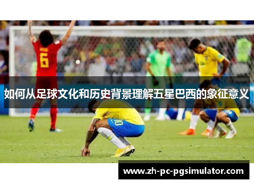 如何从足球文化和历史背景理解五星巴西的象征意义