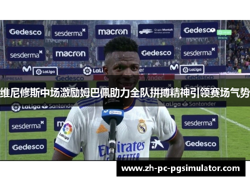 维尼修斯中场激励姆巴佩助力全队拼搏精神引领赛场气势