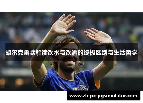 胡尔克幽默解读饮水与饮酒的终极区别与生活哲学