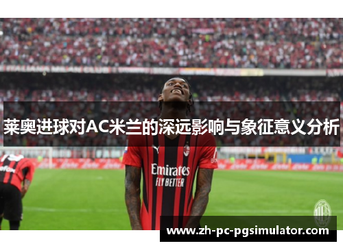 莱奥进球对AC米兰的深远影响与象征意义分析