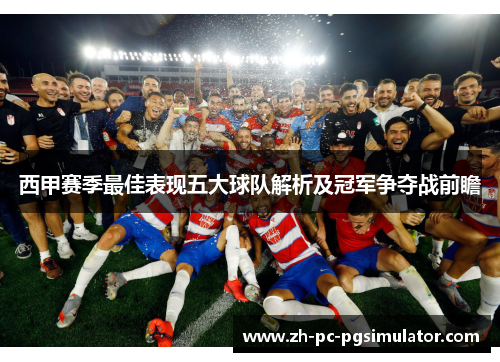 西甲赛季最佳表现五大球队解析及冠军争夺战前瞻