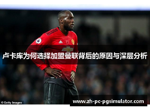 卢卡库为何选择加盟曼联背后的原因与深层分析