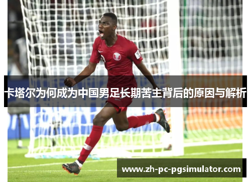卡塔尔为何成为中国男足长期苦主背后的原因与解析