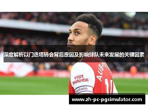 深度解析以门迭塔转会背后原因及影响球队未来发展的关键因素