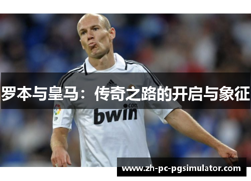 罗本与皇马：传奇之路的开启与象征