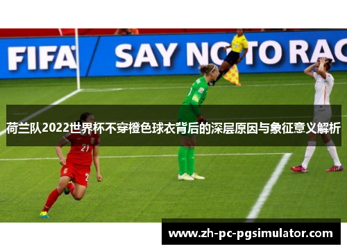 荷兰队2022世界杯不穿橙色球衣背后的深层原因与象征意义解析