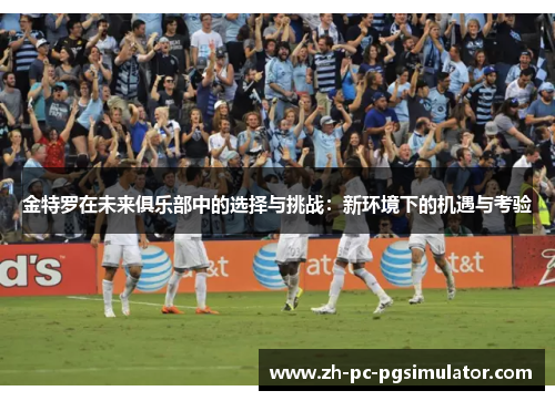 金特罗在未来俱乐部中的选择与挑战：新环境下的机遇与考验