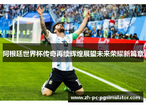 阿根廷世界杯传奇再续辉煌展望未来荣耀新篇章