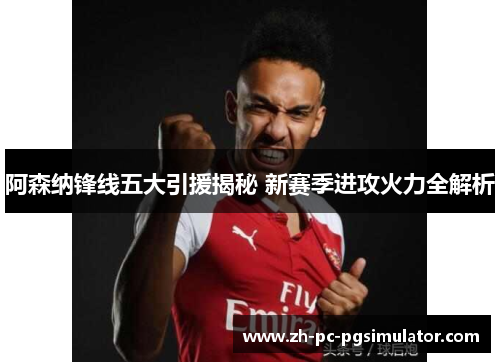 阿森纳锋线五大引援揭秘 新赛季进攻火力全解析