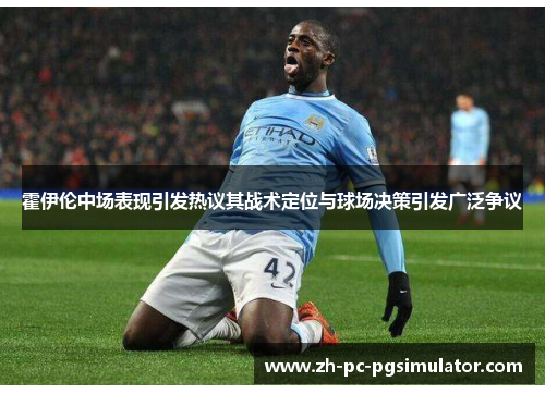 霍伊伦中场表现引发热议其战术定位与球场决策引发广泛争议