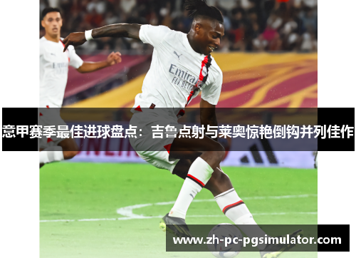 意甲赛季最佳进球盘点：吉鲁点射与莱奥惊艳倒钩并列佳作