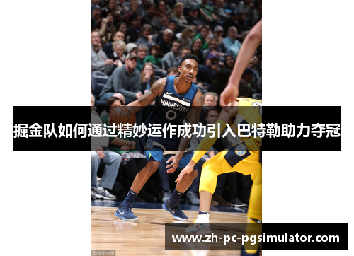 掘金队如何通过精妙运作成功引入巴特勒助力夺冠