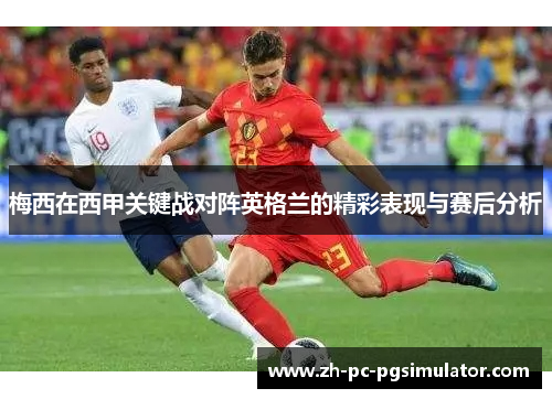 梅西在西甲关键战对阵英格兰的精彩表现与赛后分析