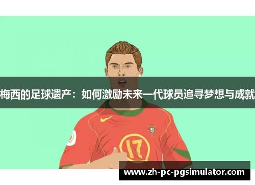 梅西的足球遗产：如何激励未来一代球员追寻梦想与成就