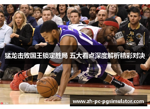 猛龙击败国王锁定胜局 五大看点深度解析精彩对决