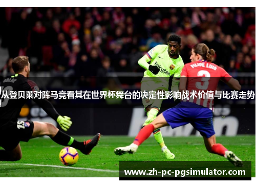 从登贝莱对阵马竞看其在世界杯舞台的决定性影响战术价值与比赛走势
