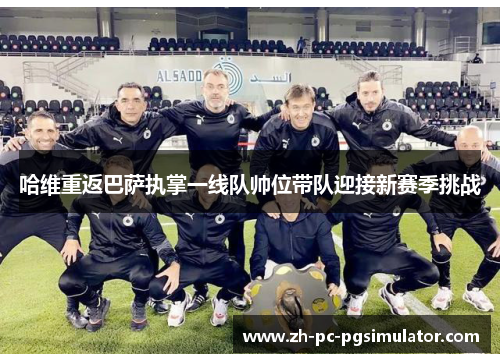 哈维重返巴萨执掌一线队帅位带队迎接新赛季挑战