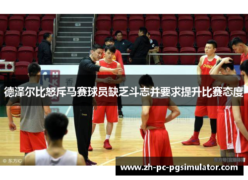 德泽尔比怒斥马赛球员缺乏斗志并要求提升比赛态度