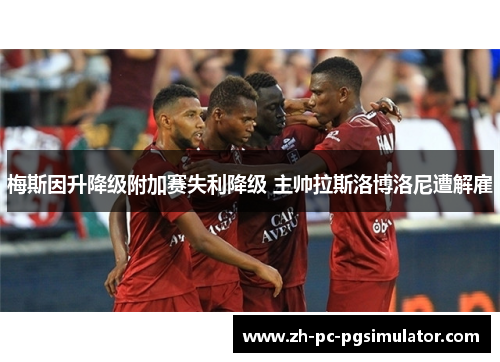 梅斯因升降级附加赛失利降级 主帅拉斯洛博洛尼遭解雇