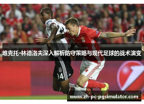 维克托·林德洛夫深入解析防守策略与现代足球的战术演变