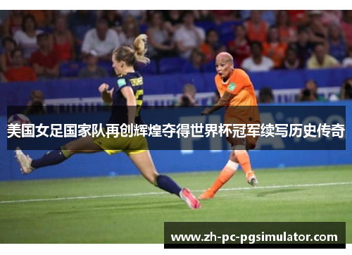 美国女足国家队再创辉煌夺得世界杯冠军续写历史传奇