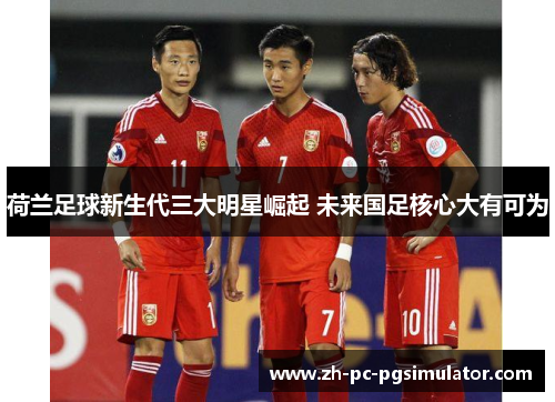 荷兰足球新生代三大明星崛起 未来国足核心大有可为