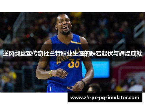 逆风翻盘塑传奇杜兰特职业生涯的跌宕起伏与辉煌成就