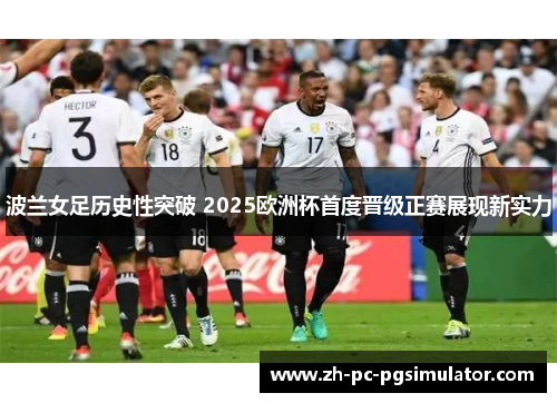波兰女足历史性突破 2025欧洲杯首度晋级正赛展现新实力